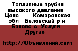 Топливные трубки высокого давления › Цена ­ 8 - Кемеровская обл., Беловский р-н, Беково с. Услуги » Другие   